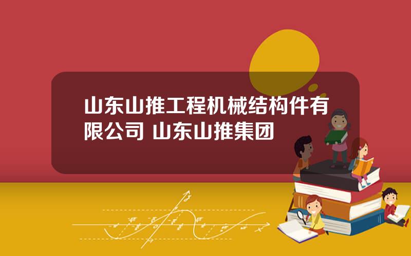 山东山推工程机械结构件有限公司 山东山推集团